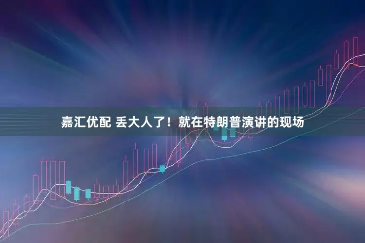 嘉汇优配 丢大人了！就在特朗普演讲的现场