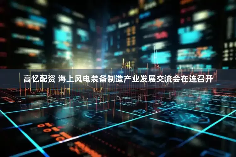 高忆配资 海上风电装备制造产业发展交流会在连召开