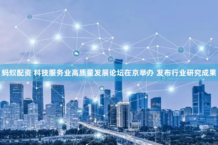 蚂蚁配资 科技服务业高质量发展论坛在京举办 发布行业研究成果