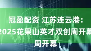 冠盈配资 江苏连云港：2025花果山英才双创周开幕