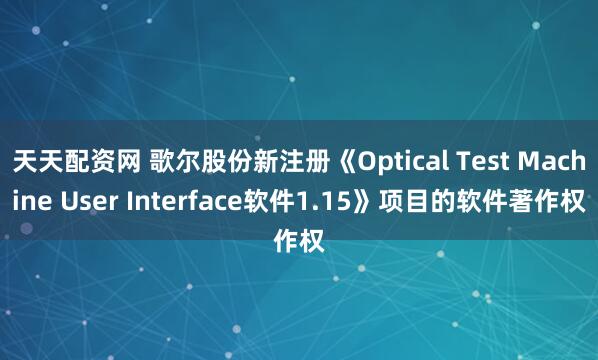 天天配资网 歌尔股份新注册《Optical Test Machine User Interface软件1.15》项目的软件著作权