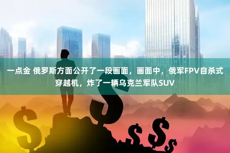 一点金 俄罗斯方面公开了一段画面，画面中，俄军FPV自杀式穿越机，炸了一辆乌克兰军队SUV