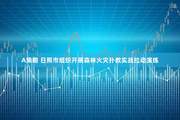 A策略 日照市组织开展森林火灾扑救实战拉动演练