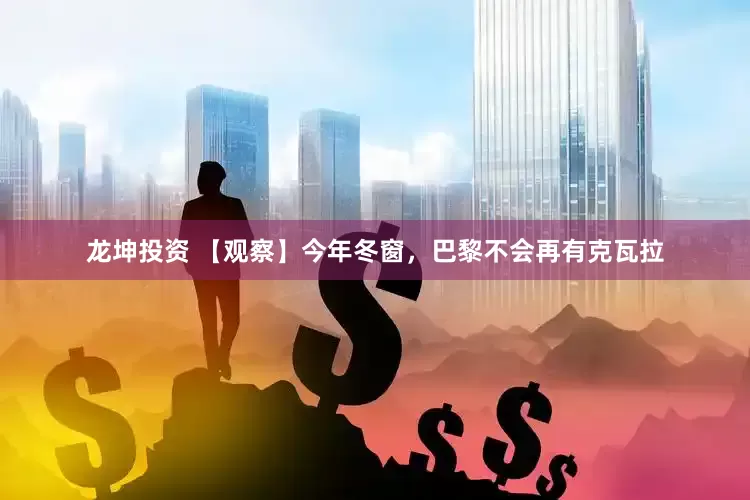 龙坤投资 【观察】今年冬窗，巴黎不会再有克瓦拉