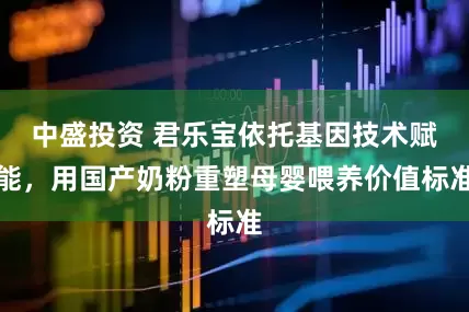 中盛投资 君乐宝依托基因技术赋能，用国产奶粉重塑母婴喂养价值标准
