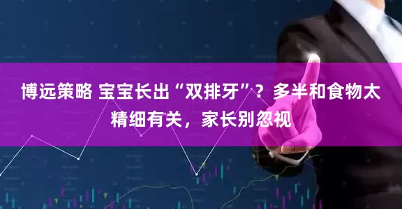 博远策略 宝宝长出“双排牙”？多半和食物太精细有关，家长别忽视