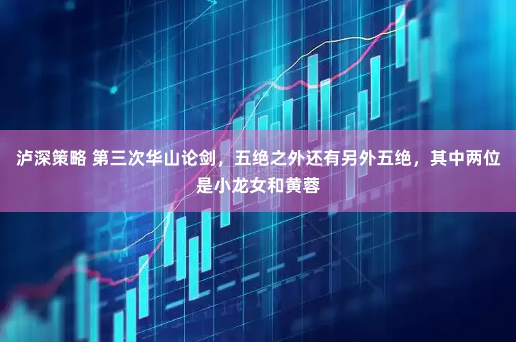 泸深策略 第三次华山论剑，五绝之外还有另外五绝，其中两位是小龙女和黄蓉