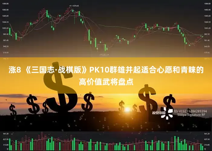 涨8 《三国志·战棋版》PK10群雄并起适合心愿和青睐的高价值武将盘点