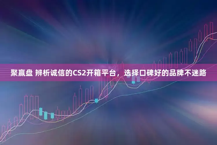 聚赢盘 辨析诚信的CS2开箱平台，选择口碑好的品牌不迷路