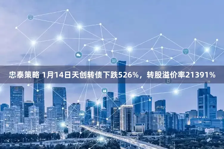 忠泰策略 1月14日天创转债下跌526%，转股溢价率21391%