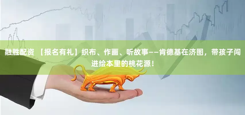 融胜配资 【报名有礼】织布、作画、听故事——肯德基在济图，带孩子闯进绘本里的桃花源！