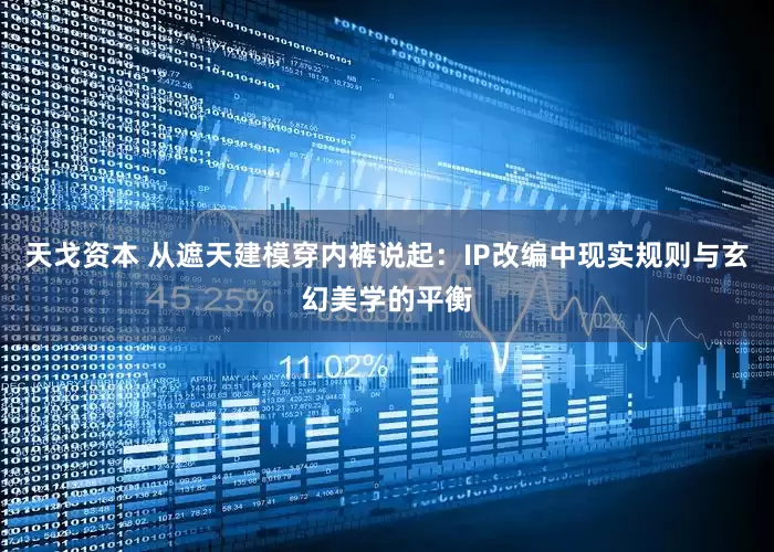 天戈资本 从遮天建模穿内裤说起：IP改编中现实规则与玄幻美学的平衡