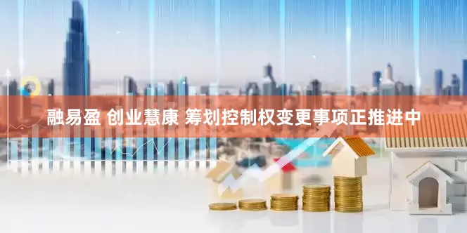 融易盈 创业慧康 筹划控制权变更事项正推进中