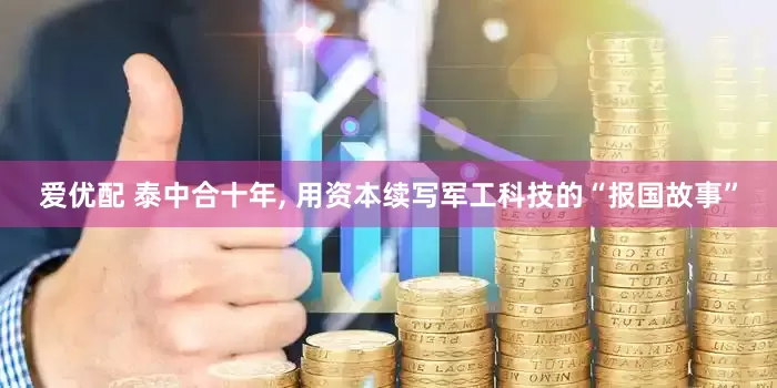 爱优配 泰中合十年, 用资本续写军工科技的“报国故事”