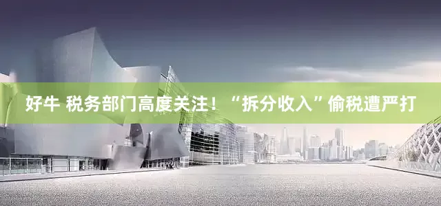 好牛 税务部门高度关注！“拆分收入”偷税遭严打