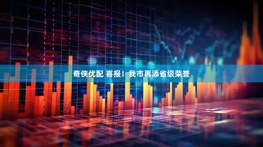 奇侠优配 喜报！我市再添省级荣誉