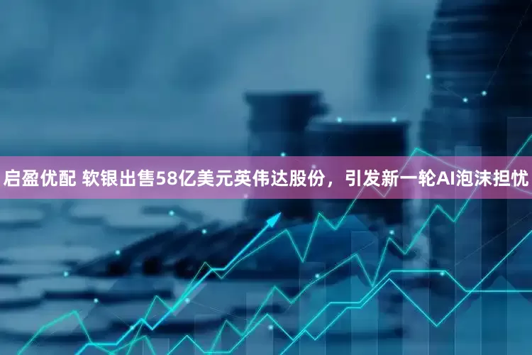 启盈优配 软银出售58亿美元英伟达股份，引发新一轮AI泡沫担忧