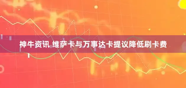 神牛资讯 维萨卡与万事达卡提议降低刷卡费