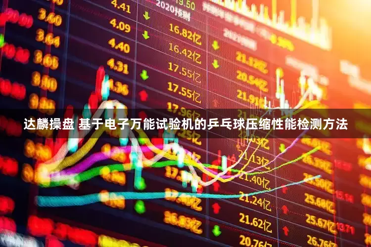 达麟操盘 基于电子万能试验机的乒乓球压缩性能检测方法