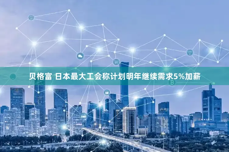贝格富 日本最大工会称计划明年继续需求5%加薪