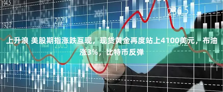 上升浪 美股期指涨跌互现，现货黄金再度站上4100美元，布油涨3%，比特币反弹