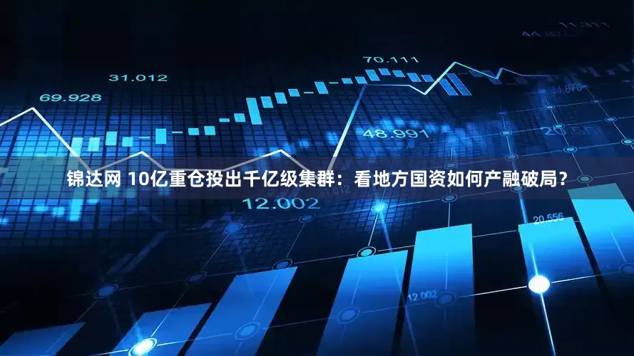 锦达网 10亿重仓投出千亿级集群：看地方国资如何产融破局？