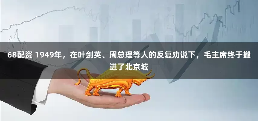 68配资 1949年，在叶剑英、周总理等人的反复劝说下，毛主席终于搬进了北京城