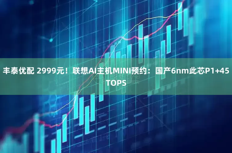 丰泰优配 2999元！联想AI主机MINI预约：国产6nm此芯P1+45TOPS